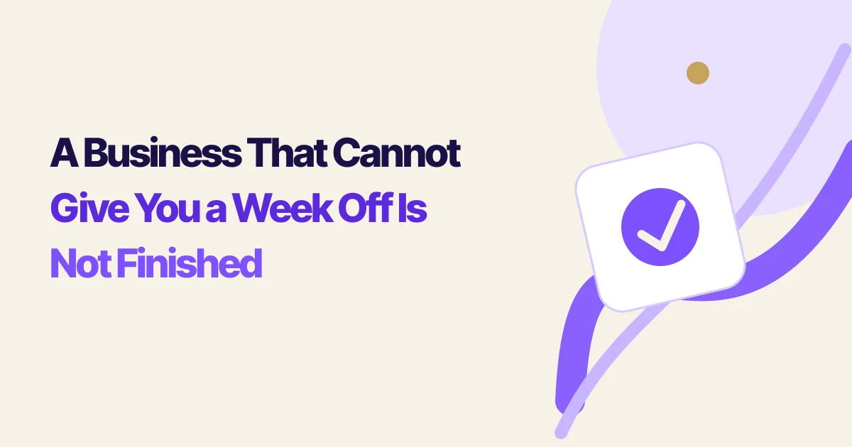 A Business That Cannot Give You a Week Off Is Not Finished